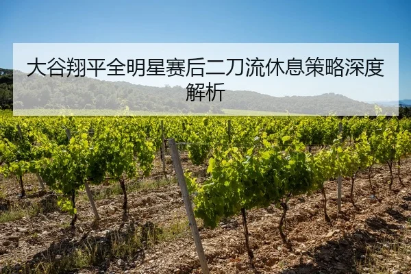 大谷翔平全明星赛后二刀流休息策略深度解析