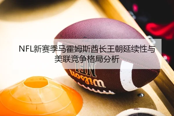 NFL新赛季马霍姆斯酋长王朝延续性与美联竞争格局分析