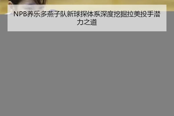 NPB养乐多燕子队新球探体系深度挖掘拉美投手潜力之道