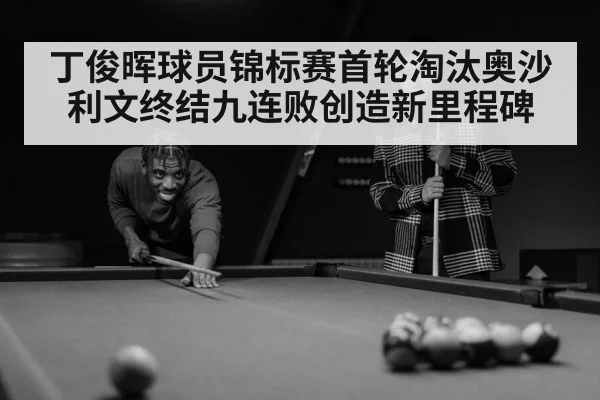 丁俊晖球员锦标赛首轮淘汰奥沙利文终结九连败创造新里程碑