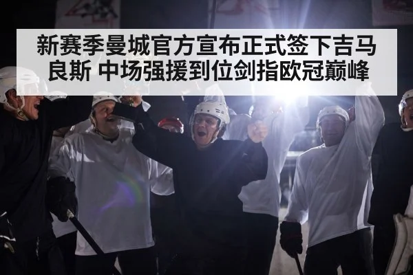 新赛季曼城官方宣布正式签下吉马良斯 中场强援到位剑指欧冠巅峰