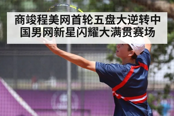 商竣程美网首轮五盘大逆转中国男网新星闪耀大满贯赛场