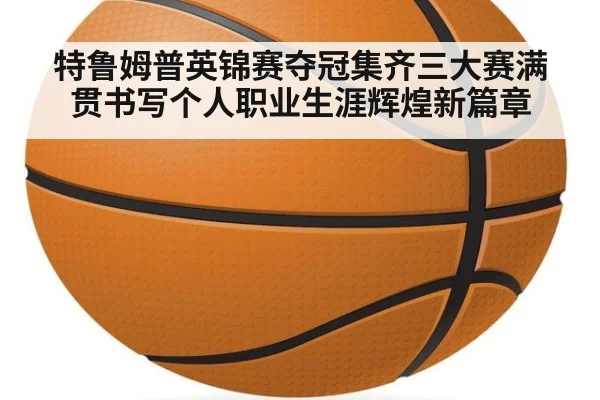 特鲁姆普英锦赛夺冠集齐三大赛满贯书写个人职业生涯辉煌新篇章