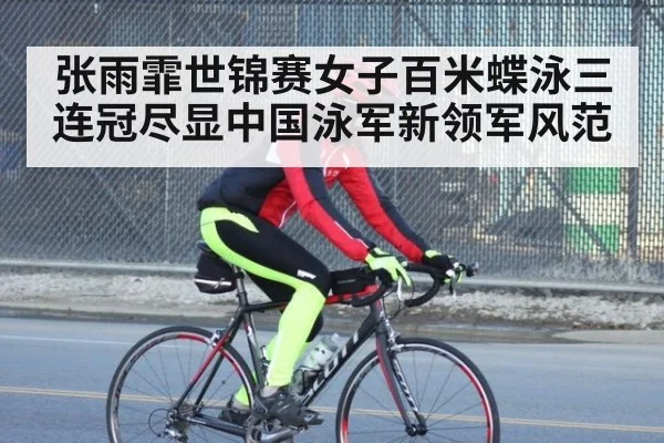 张雨霏世锦赛女子百米蝶泳三连冠尽显中国泳军新领军风范
