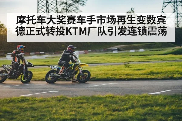 摩托车大奖赛车手市场再生变数宾德正式转投KTM厂队引发连锁震荡